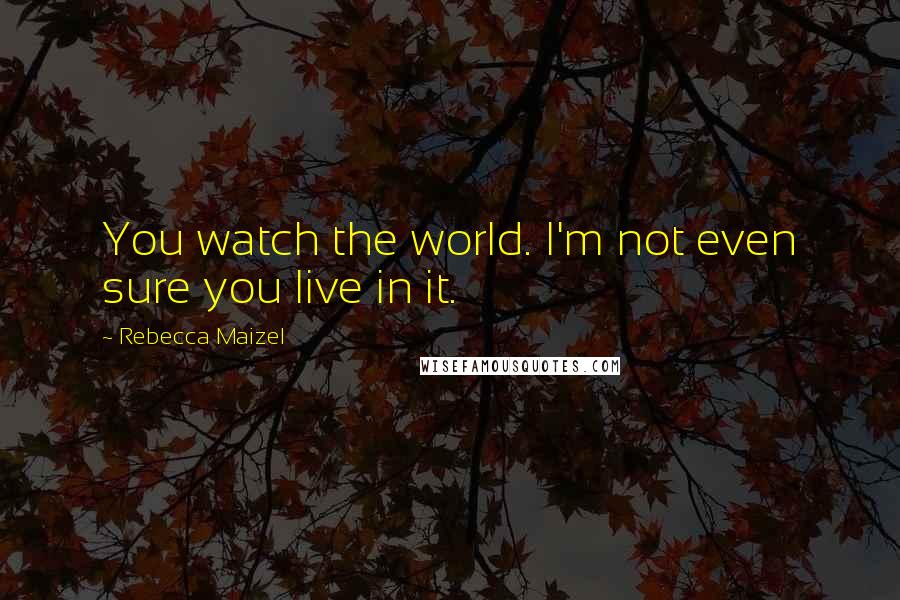 Rebecca Maizel Quotes: You watch the world. I'm not even sure you live in it.