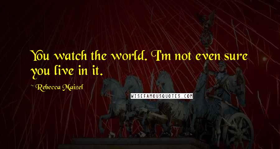 Rebecca Maizel Quotes: You watch the world. I'm not even sure you live in it.