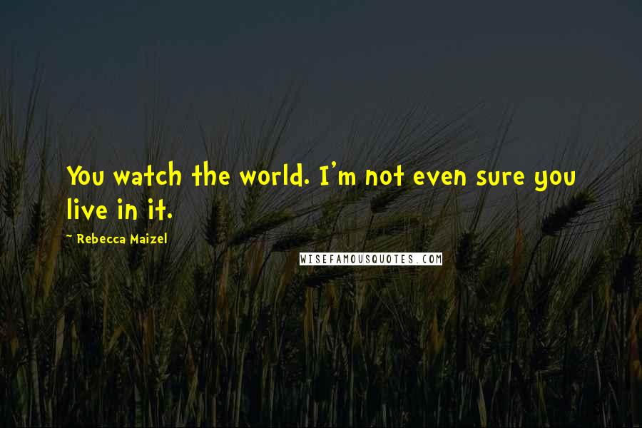 Rebecca Maizel Quotes: You watch the world. I'm not even sure you live in it.