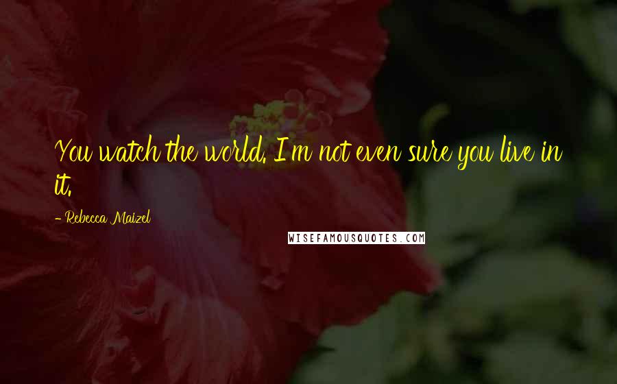 Rebecca Maizel Quotes: You watch the world. I'm not even sure you live in it.