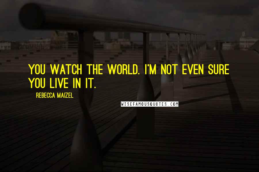 Rebecca Maizel Quotes: You watch the world. I'm not even sure you live in it.