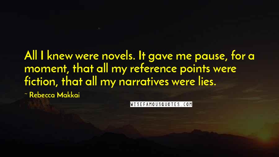 Rebecca Makkai Quotes: All I knew were novels. It gave me pause, for a moment, that all my reference points were fiction, that all my narratives were lies.