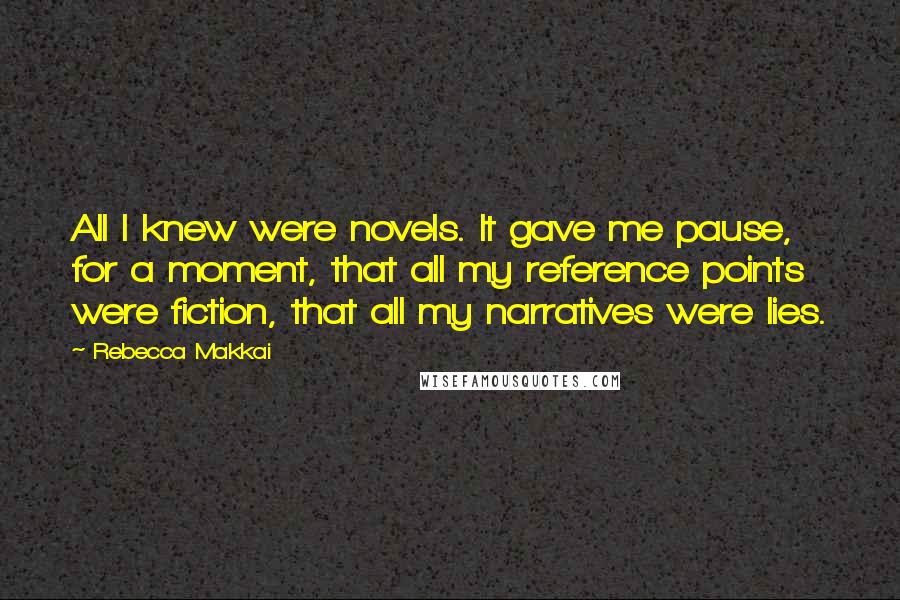 Rebecca Makkai Quotes: All I knew were novels. It gave me pause, for a moment, that all my reference points were fiction, that all my narratives were lies.