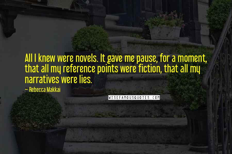 Rebecca Makkai Quotes: All I knew were novels. It gave me pause, for a moment, that all my reference points were fiction, that all my narratives were lies.