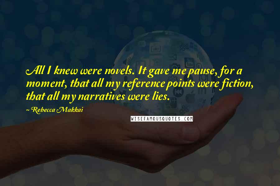 Rebecca Makkai Quotes: All I knew were novels. It gave me pause, for a moment, that all my reference points were fiction, that all my narratives were lies.