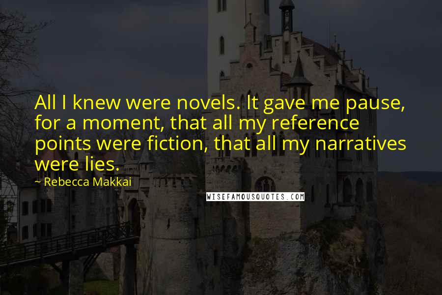 Rebecca Makkai Quotes: All I knew were novels. It gave me pause, for a moment, that all my reference points were fiction, that all my narratives were lies.