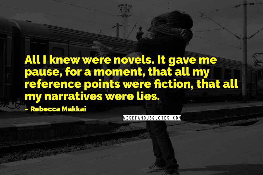 Rebecca Makkai Quotes: All I knew were novels. It gave me pause, for a moment, that all my reference points were fiction, that all my narratives were lies.