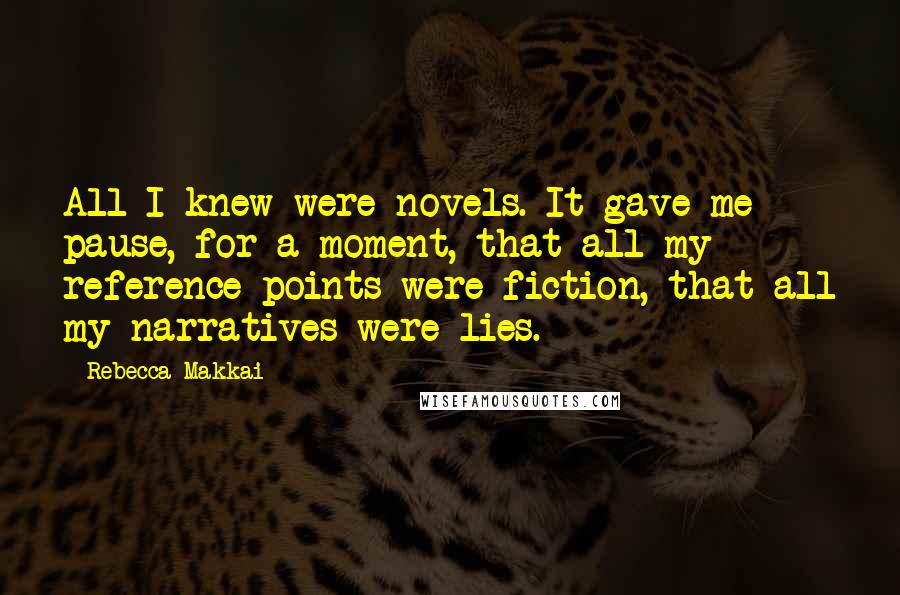 Rebecca Makkai Quotes: All I knew were novels. It gave me pause, for a moment, that all my reference points were fiction, that all my narratives were lies.