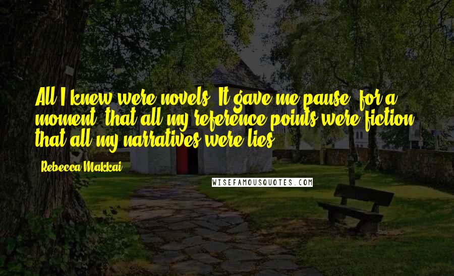 Rebecca Makkai Quotes: All I knew were novels. It gave me pause, for a moment, that all my reference points were fiction, that all my narratives were lies.