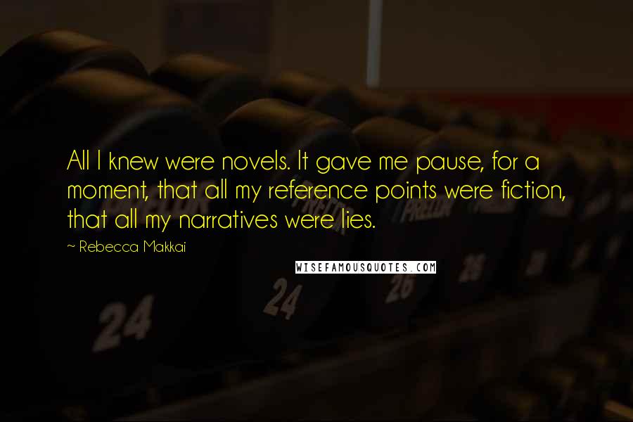 Rebecca Makkai Quotes: All I knew were novels. It gave me pause, for a moment, that all my reference points were fiction, that all my narratives were lies.