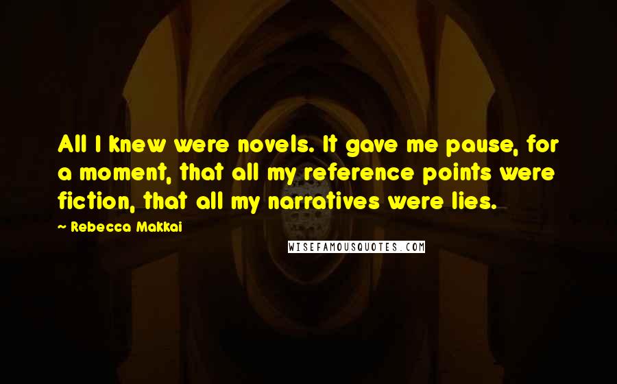 Rebecca Makkai Quotes: All I knew were novels. It gave me pause, for a moment, that all my reference points were fiction, that all my narratives were lies.