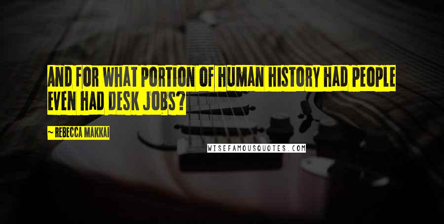 Rebecca Makkai Quotes: And for what portion of human history had people even had desk jobs?