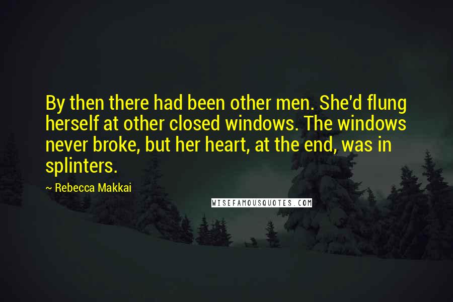 Rebecca Makkai Quotes: By then there had been other men. She'd flung herself at other closed windows. The windows never broke, but her heart, at the end, was in splinters.