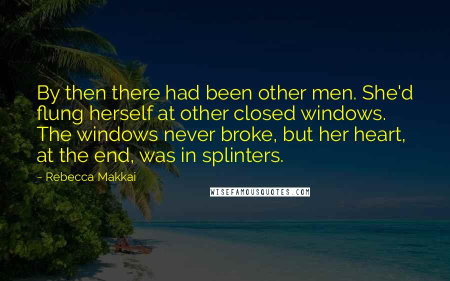 Rebecca Makkai Quotes: By then there had been other men. She'd flung herself at other closed windows. The windows never broke, but her heart, at the end, was in splinters.