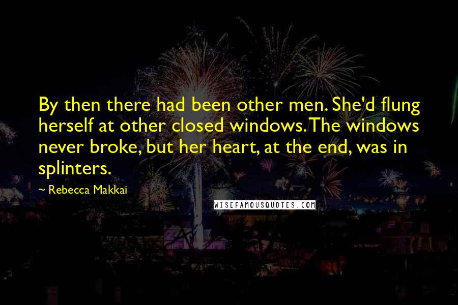 Rebecca Makkai Quotes: By then there had been other men. She'd flung herself at other closed windows. The windows never broke, but her heart, at the end, was in splinters.