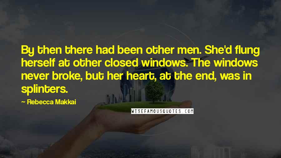 Rebecca Makkai Quotes: By then there had been other men. She'd flung herself at other closed windows. The windows never broke, but her heart, at the end, was in splinters.