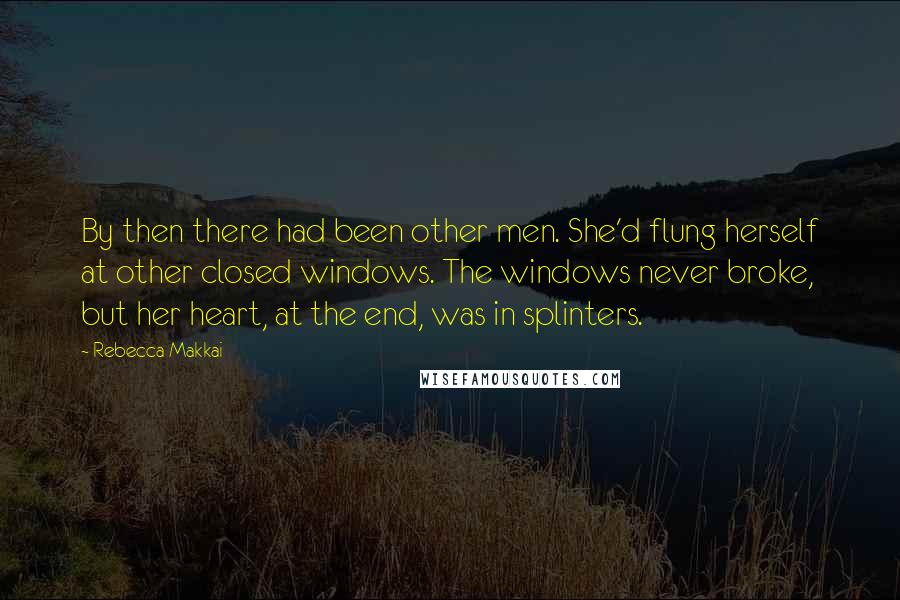 Rebecca Makkai Quotes: By then there had been other men. She'd flung herself at other closed windows. The windows never broke, but her heart, at the end, was in splinters.