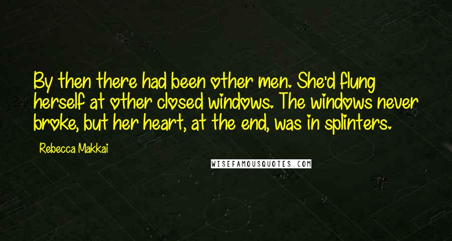 Rebecca Makkai Quotes: By then there had been other men. She'd flung herself at other closed windows. The windows never broke, but her heart, at the end, was in splinters.