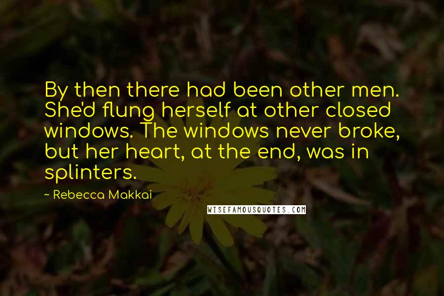 Rebecca Makkai Quotes: By then there had been other men. She'd flung herself at other closed windows. The windows never broke, but her heart, at the end, was in splinters.