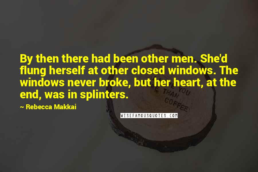 Rebecca Makkai Quotes: By then there had been other men. She'd flung herself at other closed windows. The windows never broke, but her heart, at the end, was in splinters.