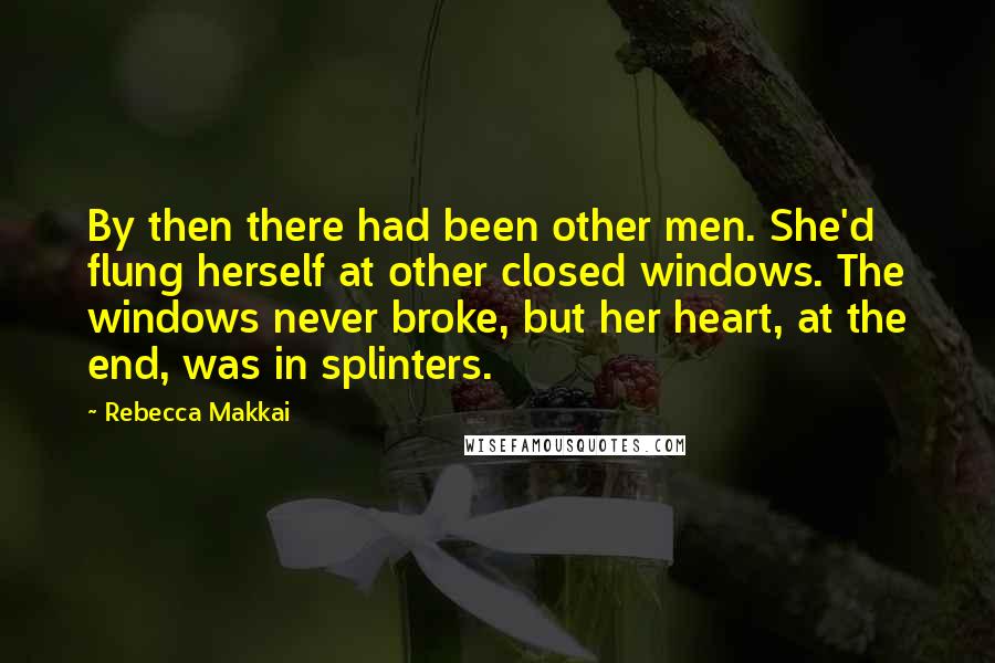 Rebecca Makkai Quotes: By then there had been other men. She'd flung herself at other closed windows. The windows never broke, but her heart, at the end, was in splinters.