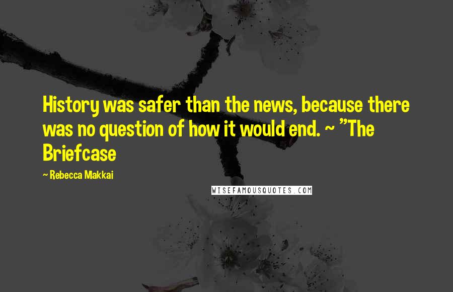 Rebecca Makkai Quotes: History was safer than the news, because there was no question of how it would end. ~ "The Briefcase
