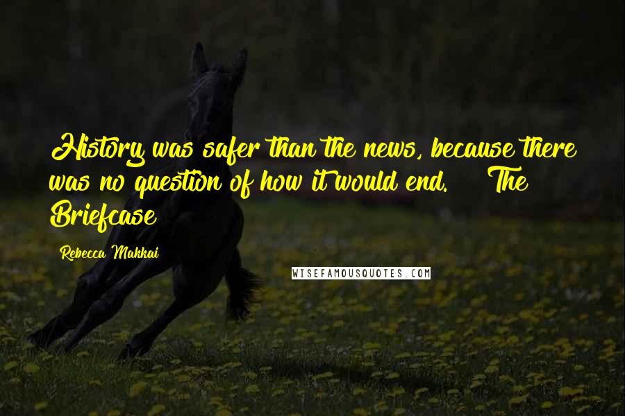 Rebecca Makkai Quotes: History was safer than the news, because there was no question of how it would end. ~ "The Briefcase
