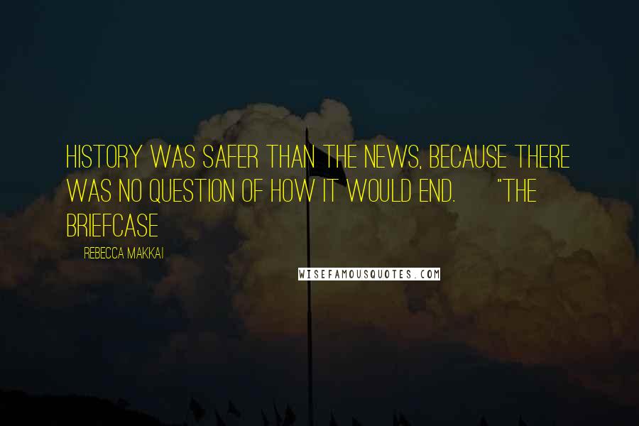 Rebecca Makkai Quotes: History was safer than the news, because there was no question of how it would end. ~ "The Briefcase