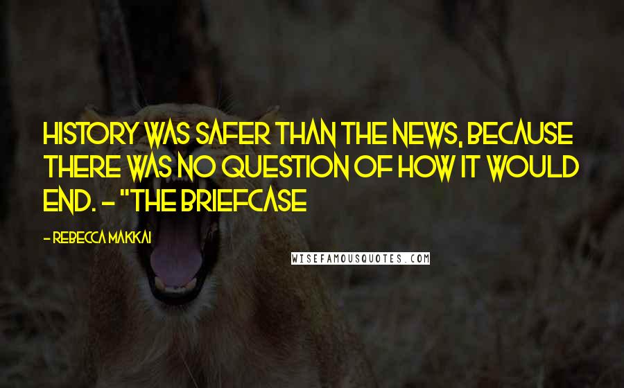 Rebecca Makkai Quotes: History was safer than the news, because there was no question of how it would end. ~ "The Briefcase