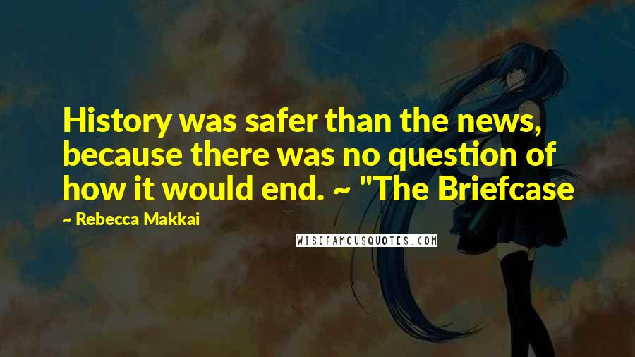 Rebecca Makkai Quotes: History was safer than the news, because there was no question of how it would end. ~ "The Briefcase