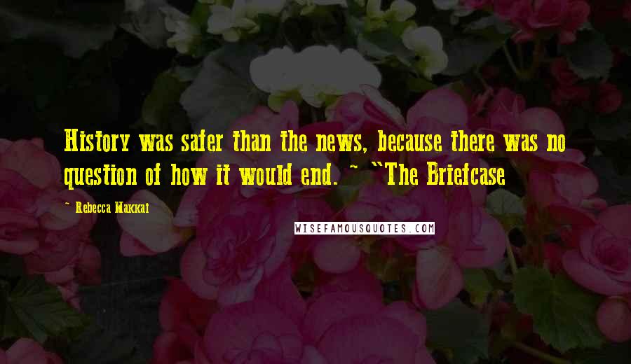 Rebecca Makkai Quotes: History was safer than the news, because there was no question of how it would end. ~ "The Briefcase