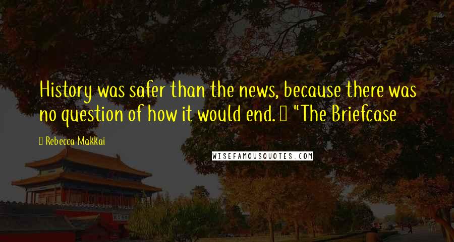 Rebecca Makkai Quotes: History was safer than the news, because there was no question of how it would end. ~ "The Briefcase