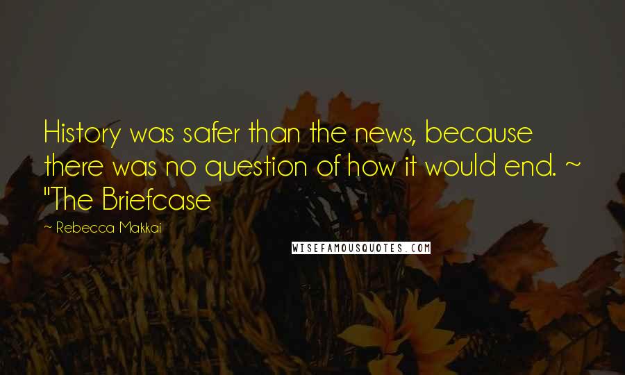 Rebecca Makkai Quotes: History was safer than the news, because there was no question of how it would end. ~ "The Briefcase