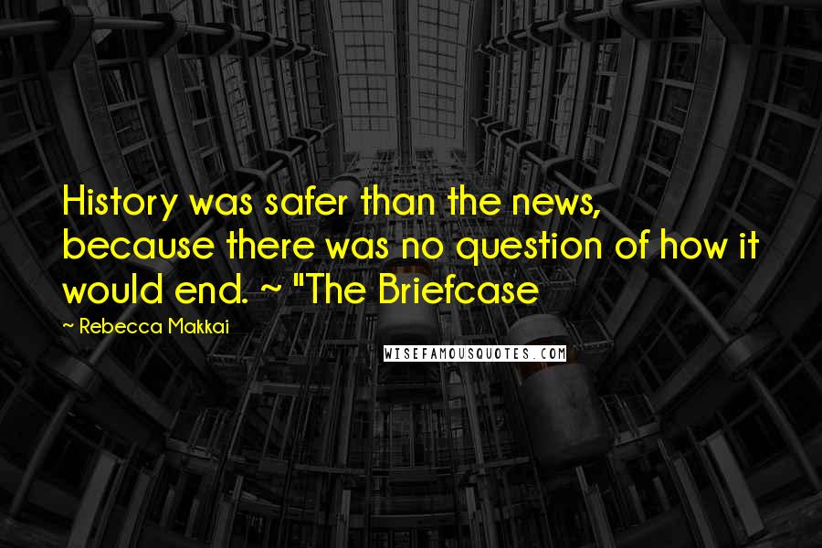 Rebecca Makkai Quotes: History was safer than the news, because there was no question of how it would end. ~ "The Briefcase