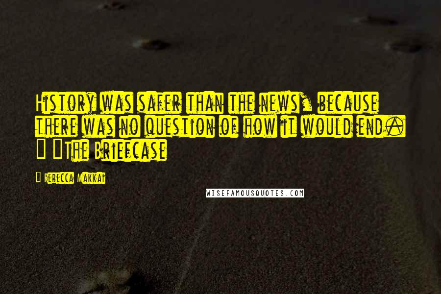 Rebecca Makkai Quotes: History was safer than the news, because there was no question of how it would end. ~ "The Briefcase