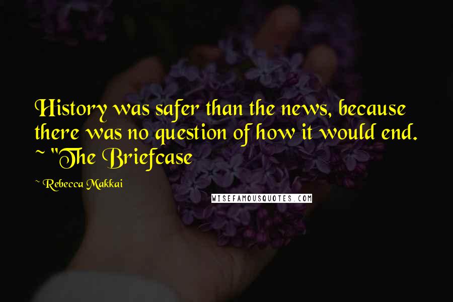 Rebecca Makkai Quotes: History was safer than the news, because there was no question of how it would end. ~ "The Briefcase