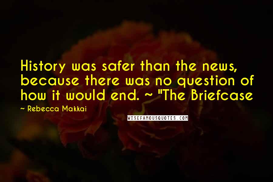 Rebecca Makkai Quotes: History was safer than the news, because there was no question of how it would end. ~ "The Briefcase