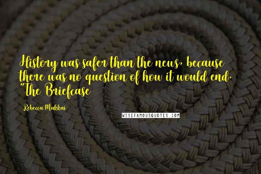 Rebecca Makkai Quotes: History was safer than the news, because there was no question of how it would end. ~ "The Briefcase