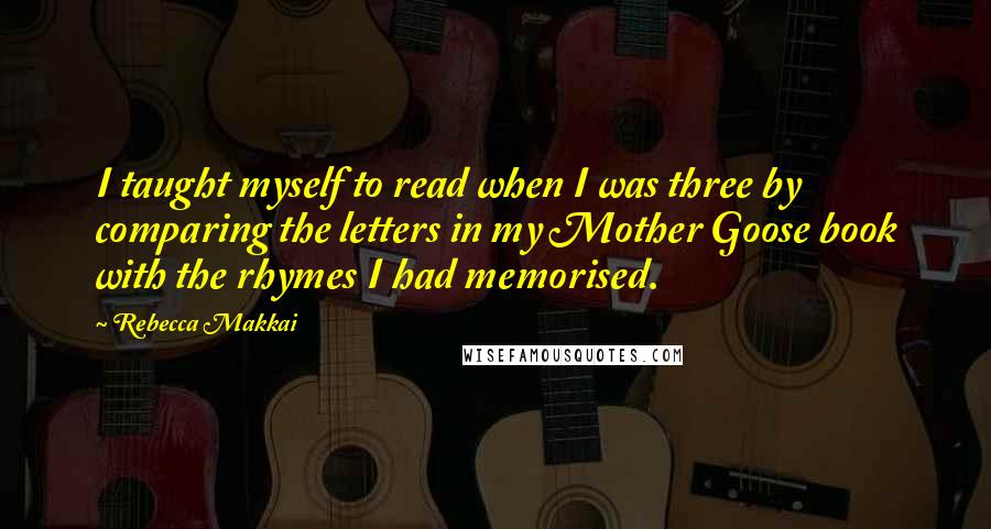 Rebecca Makkai Quotes: I taught myself to read when I was three by comparing the letters in my Mother Goose book with the rhymes I had memorised.