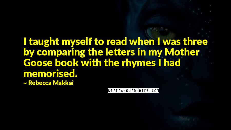 Rebecca Makkai Quotes: I taught myself to read when I was three by comparing the letters in my Mother Goose book with the rhymes I had memorised.