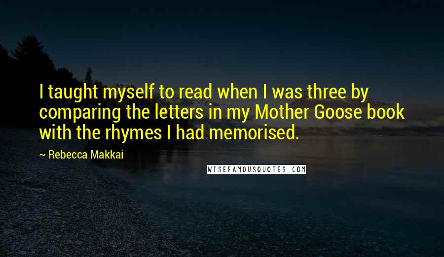 Rebecca Makkai Quotes: I taught myself to read when I was three by comparing the letters in my Mother Goose book with the rhymes I had memorised.