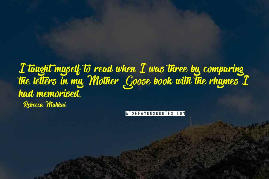 Rebecca Makkai Quotes: I taught myself to read when I was three by comparing the letters in my Mother Goose book with the rhymes I had memorised.