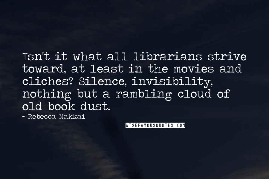 Rebecca Makkai Quotes: Isn't it what all librarians strive toward, at least in the movies and cliches? Silence, invisibility, nothing but a rambling cloud of old book dust.