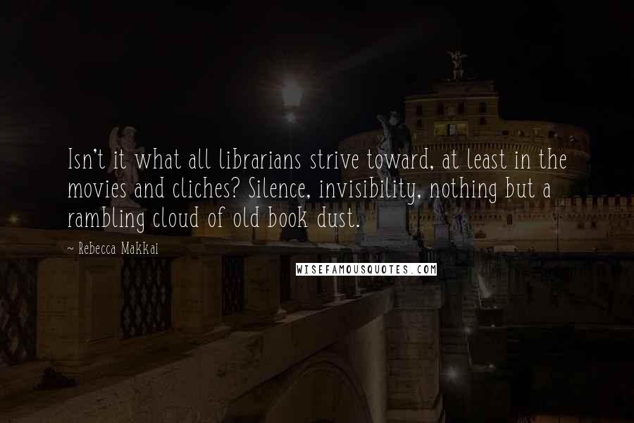 Rebecca Makkai Quotes: Isn't it what all librarians strive toward, at least in the movies and cliches? Silence, invisibility, nothing but a rambling cloud of old book dust.