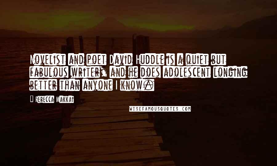 Rebecca Makkai Quotes: Novelist and poet David Huddle is a quiet but fabulous writer, and he does adolescent longing better than anyone I know.