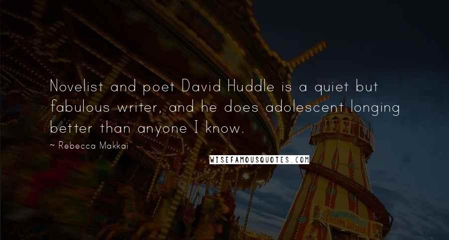 Rebecca Makkai Quotes: Novelist and poet David Huddle is a quiet but fabulous writer, and he does adolescent longing better than anyone I know.