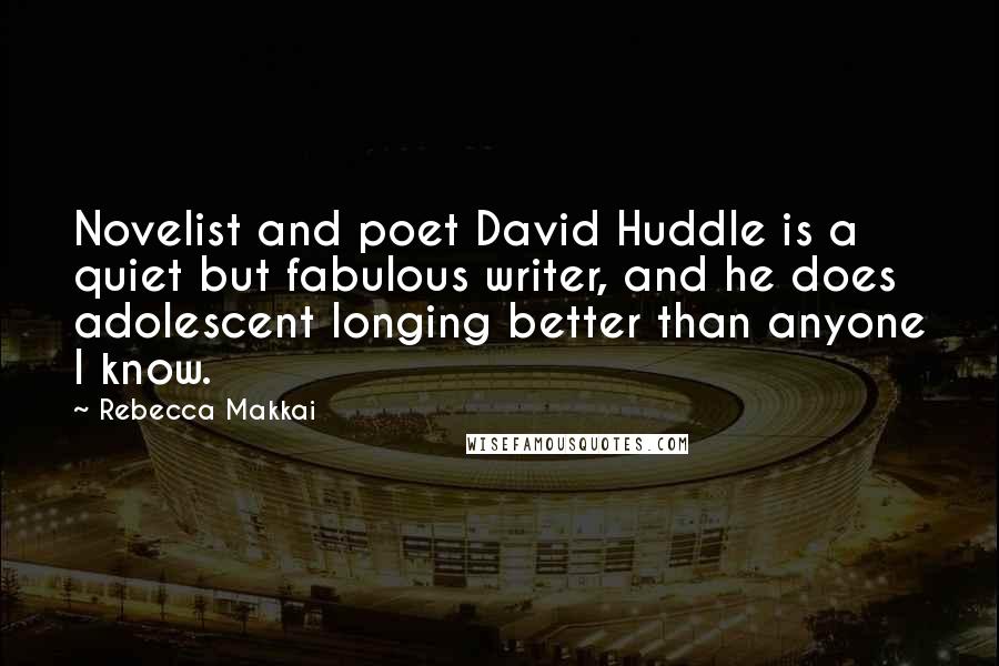 Rebecca Makkai Quotes: Novelist and poet David Huddle is a quiet but fabulous writer, and he does adolescent longing better than anyone I know.