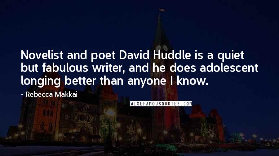 Rebecca Makkai Quotes: Novelist and poet David Huddle is a quiet but fabulous writer, and he does adolescent longing better than anyone I know.
