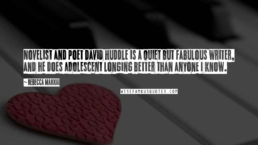 Rebecca Makkai Quotes: Novelist and poet David Huddle is a quiet but fabulous writer, and he does adolescent longing better than anyone I know.