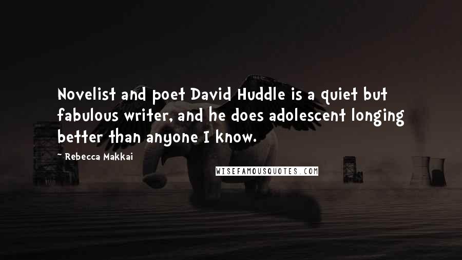 Rebecca Makkai Quotes: Novelist and poet David Huddle is a quiet but fabulous writer, and he does adolescent longing better than anyone I know.